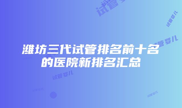 潍坊三代试管排名前十名的医院新排名汇总