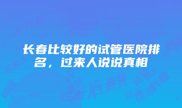 长春比较好的试管医院排名，过来人说说真相