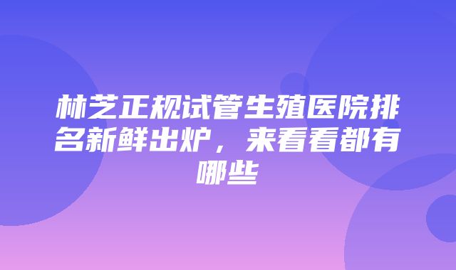 林芝正规试管生殖医院排名新鲜出炉，来看看都有哪些