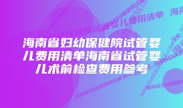 海南省妇幼保健院试管婴儿费用清单海南省试管婴儿术前检查费用参考