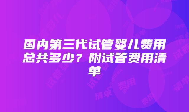 国内第三代试管婴儿费用总共多少？附试管费用清单