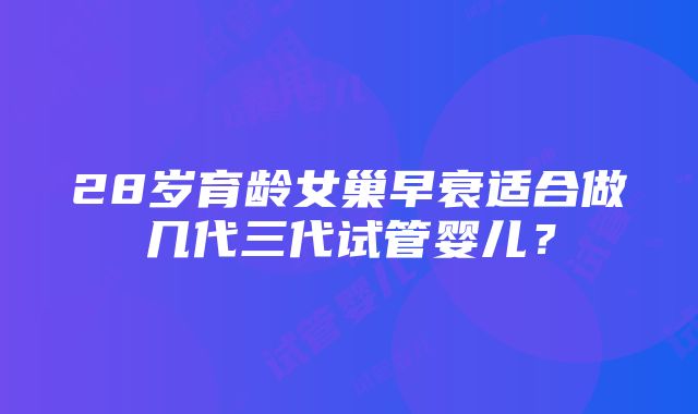 28岁育龄女巢早衰适合做几代三代试管婴儿？