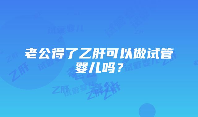 老公得了乙肝可以做试管婴儿吗？