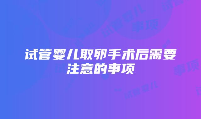 试管婴儿取卵手术后需要注意的事项