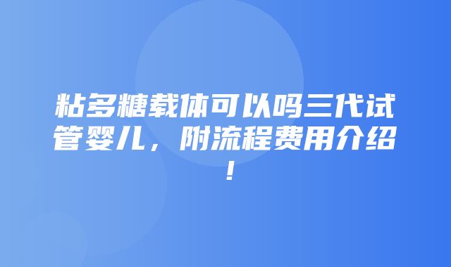 粘多糖载体可以吗三代试管婴儿，附流程费用介绍！