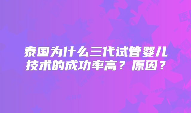 泰国为什么三代试管婴儿技术的成功率高？原因？