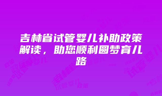 吉林省试管婴儿补助政策解读，助您顺利圆梦育儿路