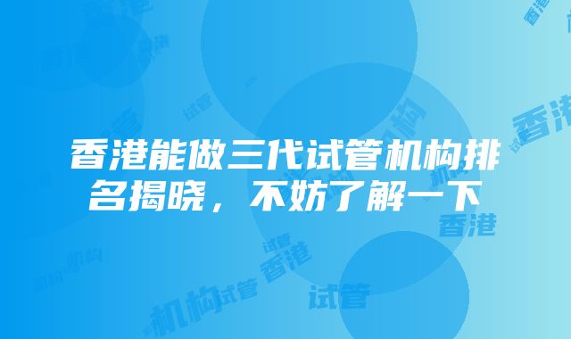 香港能做三代试管机构排名揭晓，不妨了解一下