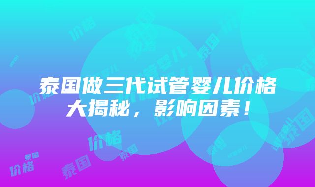 泰国做三代试管婴儿价格大揭秘，影响因素！