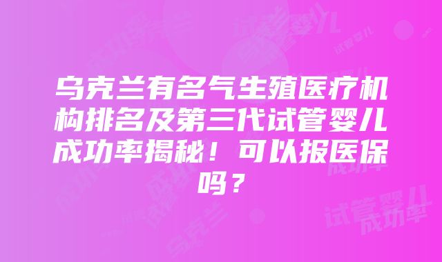 乌克兰有名气生殖医疗机构排名及第三代试管婴儿成功率揭秘！可以报医保吗？