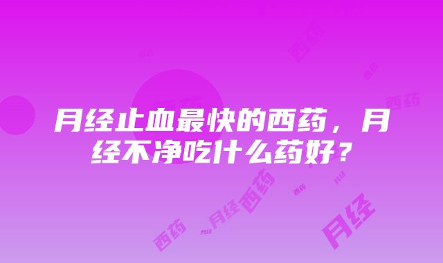 月经止血最快的西药，月经不净吃什么药好？