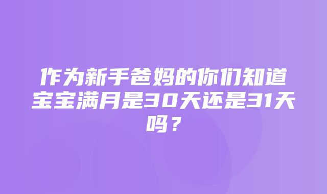 作为新手爸妈的你们知道宝宝满月是30天还是31天吗？