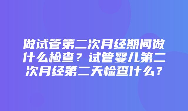 做试管第二次月经期间做什么检查？试管婴儿第二次月经第二天检查什么？