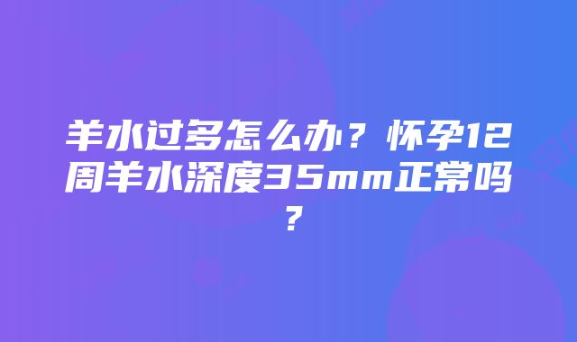 羊水过多怎么办？怀孕12周羊水深度35mm正常吗？