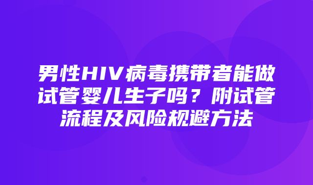 男性HIV病毒携带者能做试管婴儿生子吗？附试管流程及风险规避方法