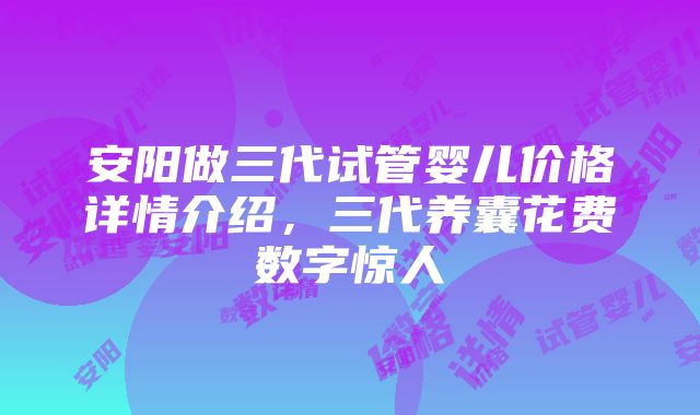 安阳做三代试管婴儿价格详情介绍，三代养囊花费数字惊人