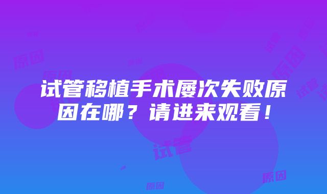 试管移植手术屡次失败原因在哪？请进来观看！