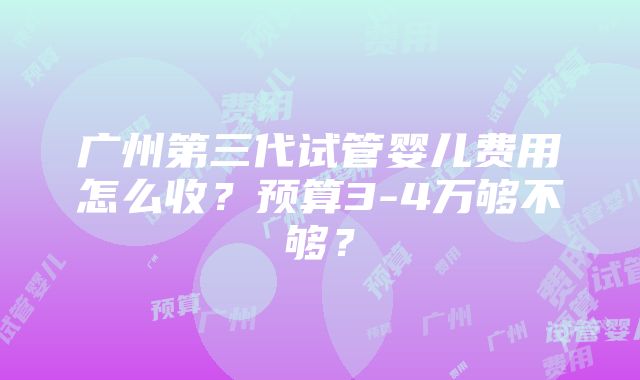 广州第三代试管婴儿费用怎么收？预算3-4万够不够？