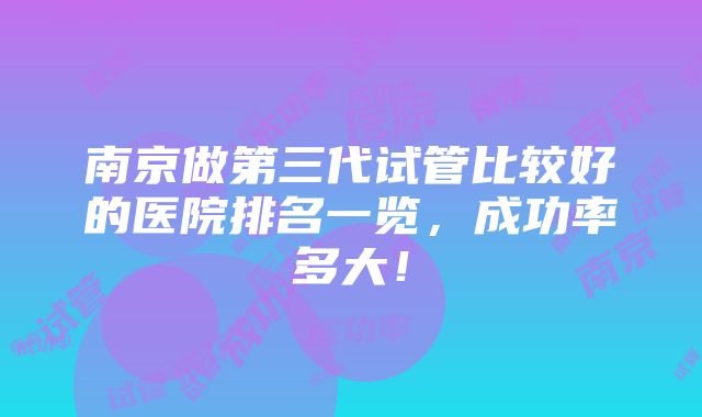 南京做第三代试管比较好的医院排名一览，成功率多大！