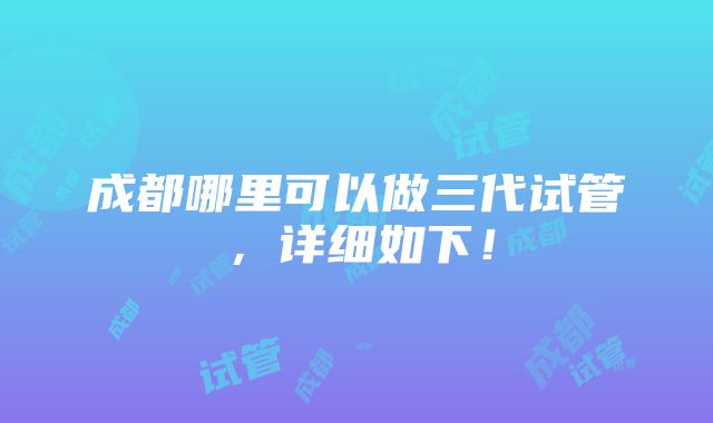 成都哪里可以做三代试管，详细如下！