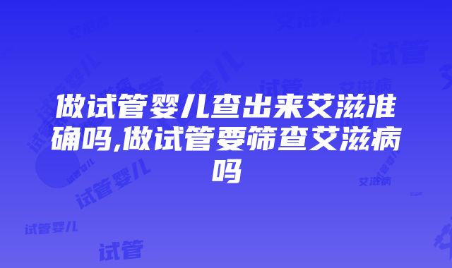 做试管婴儿查出来艾滋准确吗,做试管要筛查艾滋病吗