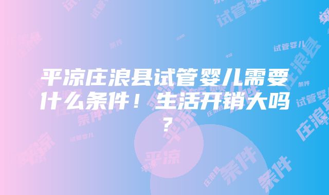 平凉庄浪县试管婴儿需要什么条件！生活开销大吗？