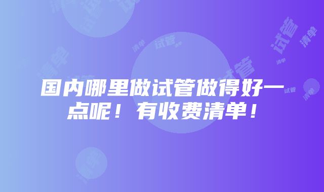 国内哪里做试管做得好一点呢！有收费清单！