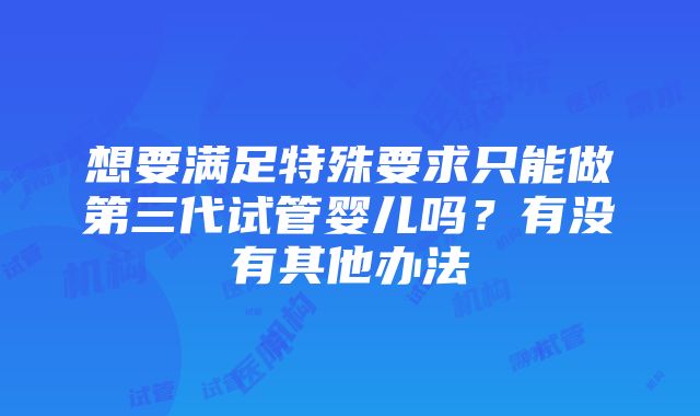 想要满足特殊要求只能做第三代试管婴儿吗？有没有其他办法