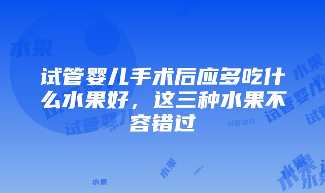 试管婴儿手术后应多吃什么水果好，这三种水果不容错过