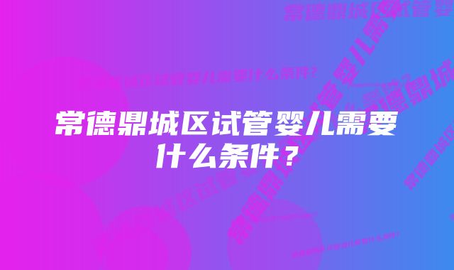 常德鼎城区试管婴儿需要什么条件？