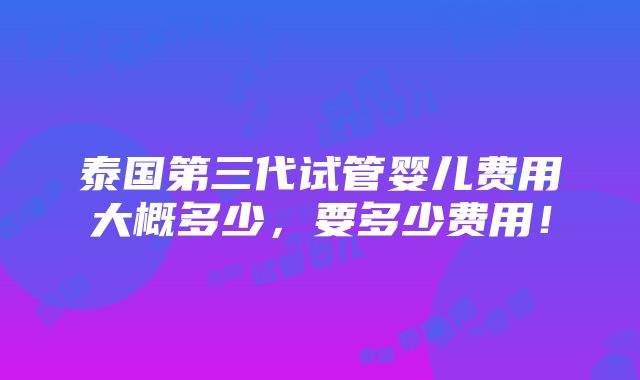 泰国第三代试管婴儿费用大概多少，要多少费用！