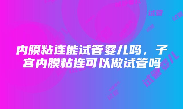 内膜粘连能试管婴儿吗，子宫内膜粘连可以做试管吗