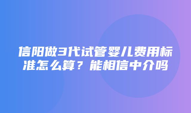 信阳做3代试管婴儿费用标准怎么算？能相信中介吗