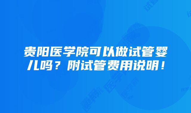 贵阳医学院可以做试管婴儿吗？附试管费用说明！