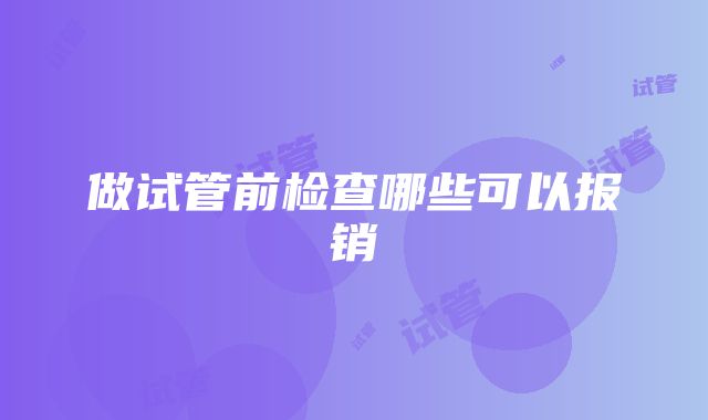 做试管前检查哪些可以报销