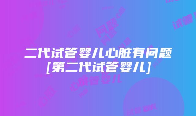 二代试管婴儿心脏有问题[第二代试管婴儿]