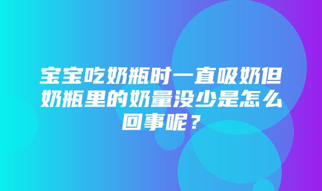 宝宝吃奶瓶时一直吸奶但奶瓶里的奶量没少是怎么回事呢？