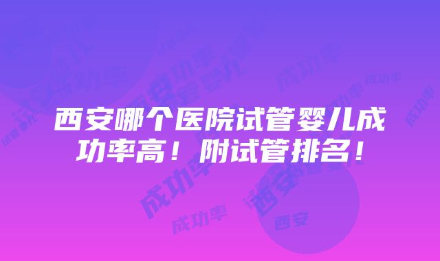 西安哪个医院试管婴儿成功率高！附试管排名！