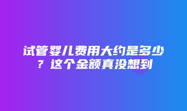 试管婴儿费用大约是多少？这个金额真没想到