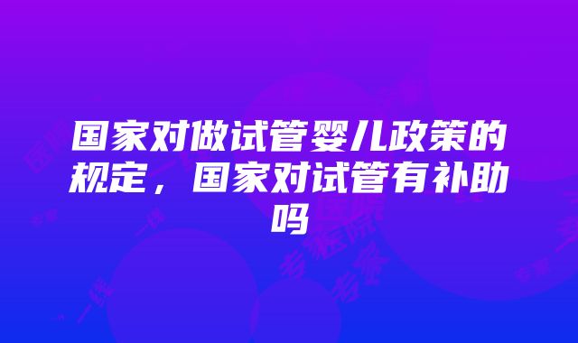 国家对做试管婴儿政策的规定，国家对试管有补助吗