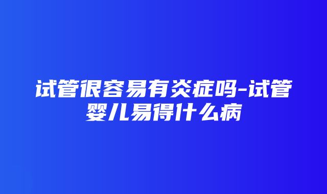 试管很容易有炎症吗-试管婴儿易得什么病