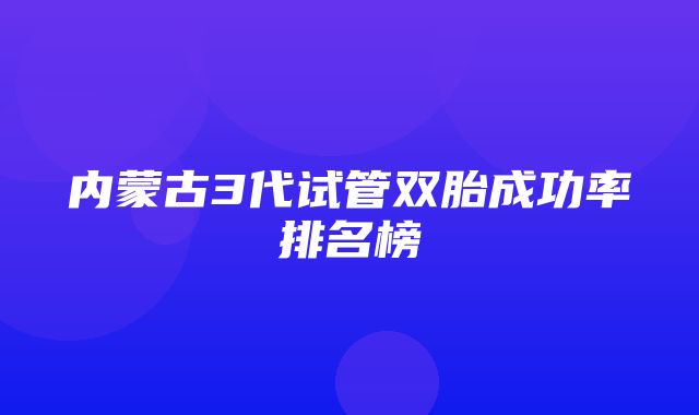 内蒙古3代试管双胎成功率排名榜