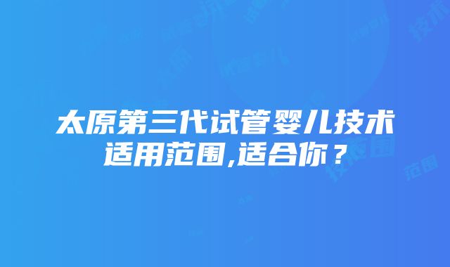 太原第三代试管婴儿技术适用范围,适合你？