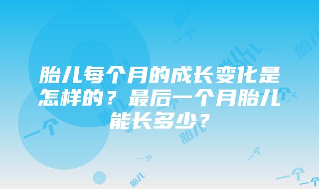 胎儿每个月的成长变化是怎样的？最后一个月胎儿能长多少？