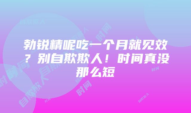 勃锐精呢吃一个月就见效？别自欺欺人！时间真没那么短