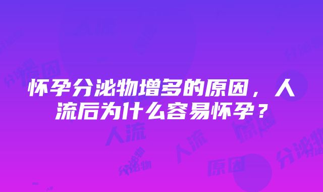 怀孕分泌物增多的原因，人流后为什么容易怀孕？