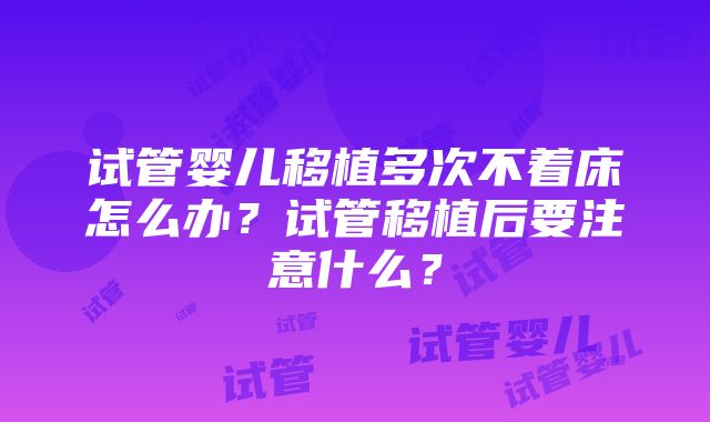 试管婴儿移植多次不着床怎么办？试管移植后要注意什么？