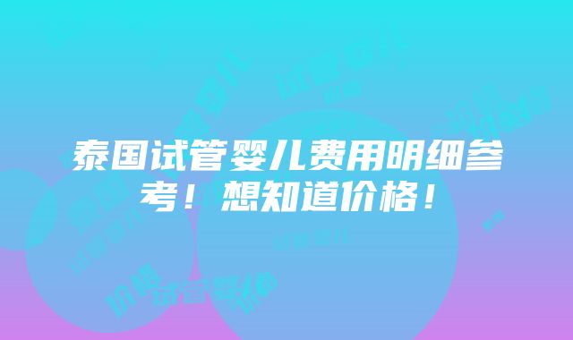 泰国试管婴儿费用明细参考！想知道价格！