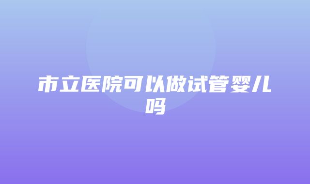 市立医院可以做试管婴儿吗