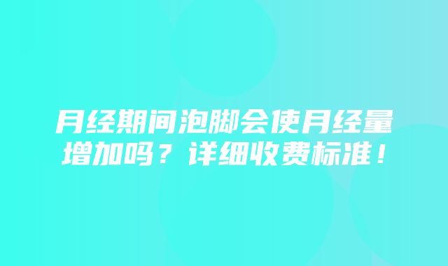 月经期间泡脚会使月经量增加吗？详细收费标准！